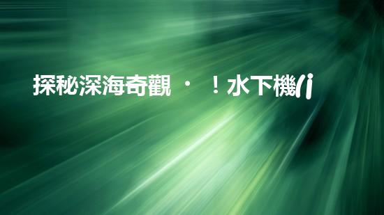 探秘深海奇觀！水下機(jī)器人引領(lǐng)科技革命，揭開(kāi)未知世界的神秘面紗！